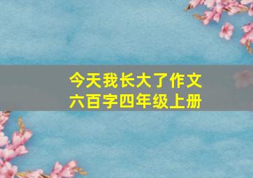 今天我长大了作文六百字四年级上册