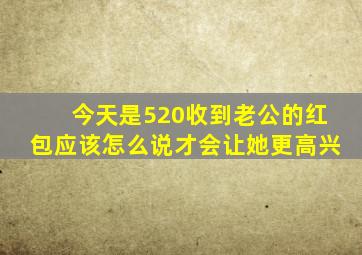 今天是520收到老公的红包应该怎么说才会让她更高兴