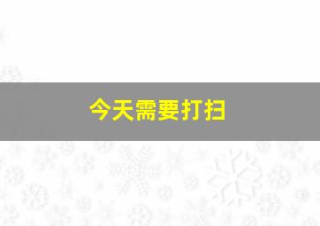 今天需要打扫