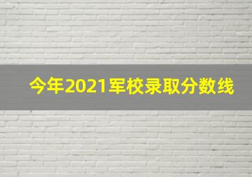 今年2021军校录取分数线