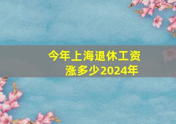 今年上海退休工资涨多少2024年