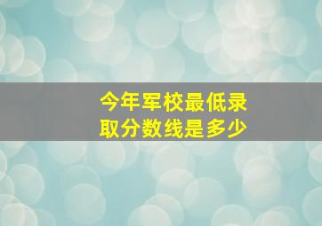 今年军校最低录取分数线是多少