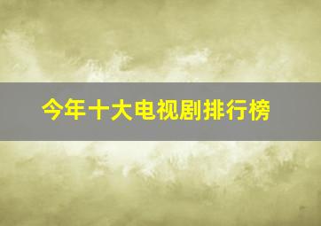 今年十大电视剧排行榜