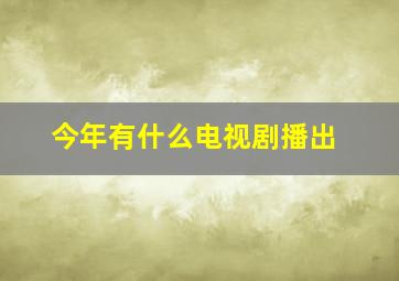 今年有什么电视剧播出