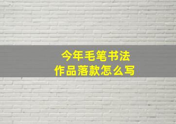 今年毛笔书法作品落款怎么写