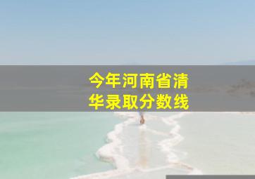 今年河南省清华录取分数线