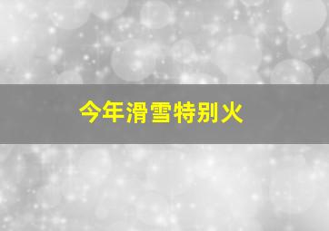 今年滑雪特别火