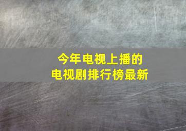 今年电视上播的电视剧排行榜最新