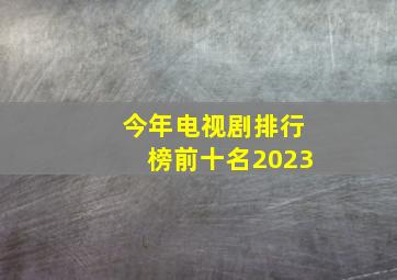 今年电视剧排行榜前十名2023