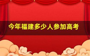 今年福建多少人参加高考