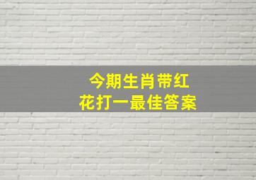 今期生肖带红花打一最佳答案