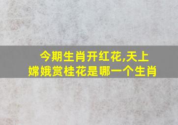 今期生肖开红花,天上嫦娥赏桂花是哪一个生肖