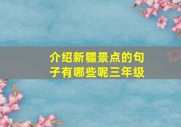 介绍新疆景点的句子有哪些呢三年级