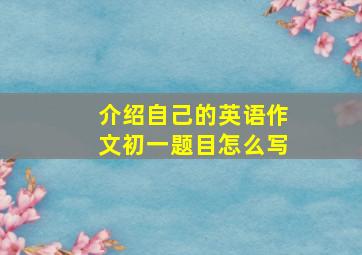 介绍自己的英语作文初一题目怎么写