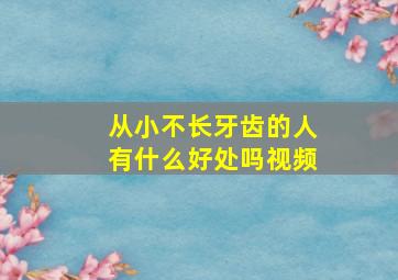 从小不长牙齿的人有什么好处吗视频