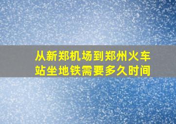 从新郑机场到郑州火车站坐地铁需要多久时间