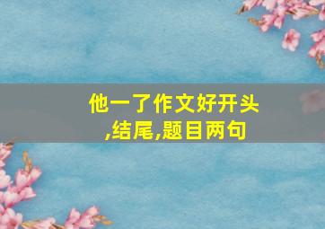 他一了作文好开头,结尾,题目两句