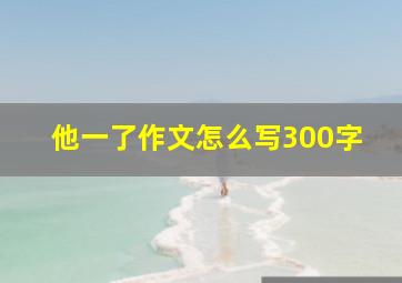 他一了作文怎么写300字