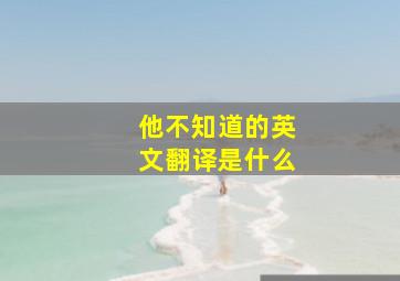 他不知道的英文翻译是什么