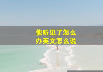 他听见了怎么办英文怎么说