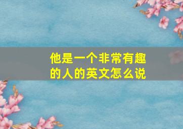 他是一个非常有趣的人的英文怎么说