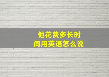 他花费多长时间用英语怎么说