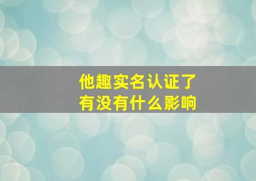 他趣实名认证了有没有什么影响