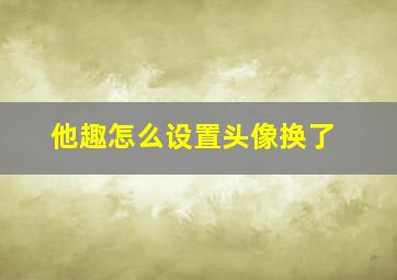 他趣怎么设置头像换了