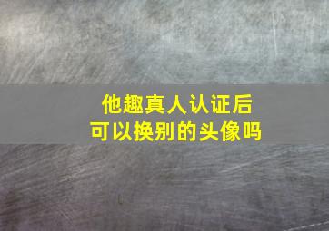 他趣真人认证后可以换别的头像吗