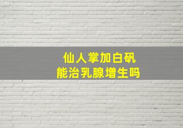 仙人掌加白矾能治乳腺增生吗