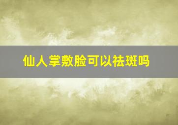 仙人掌敷脸可以祛斑吗