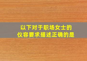 以下对于职场女士的仪容要求描述正确的是