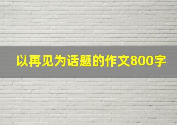 以再见为话题的作文800字