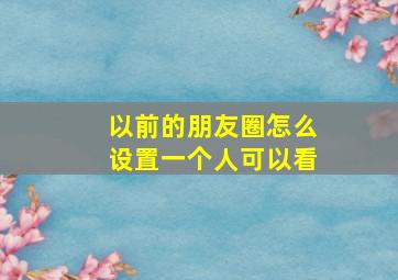 以前的朋友圈怎么设置一个人可以看