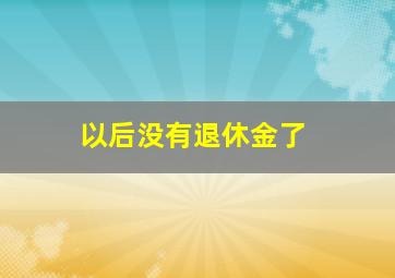 以后没有退休金了