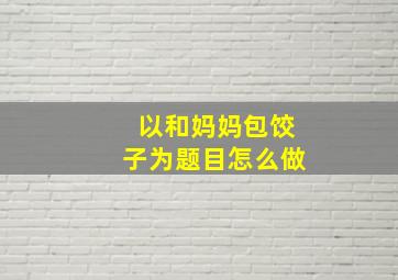 以和妈妈包饺子为题目怎么做