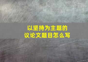 以坚持为主题的议论文题目怎么写