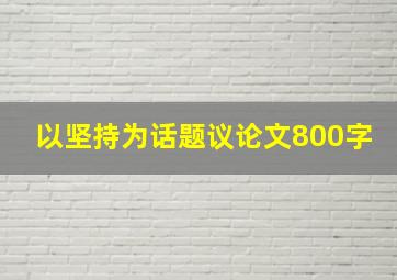 以坚持为话题议论文800字