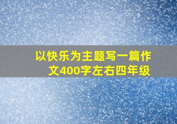 以快乐为主题写一篇作文400字左右四年级