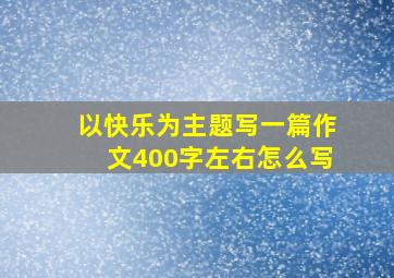 以快乐为主题写一篇作文400字左右怎么写