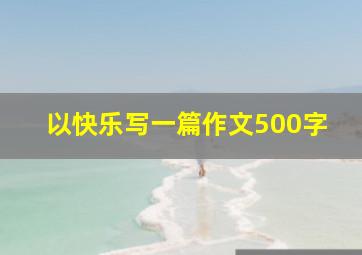 以快乐写一篇作文500字