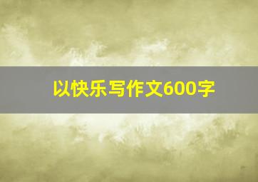 以快乐写作文600字