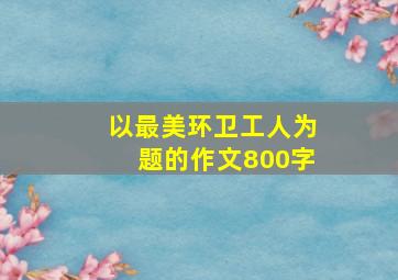 以最美环卫工人为题的作文800字