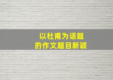 以杜甫为话题的作文题目新颖