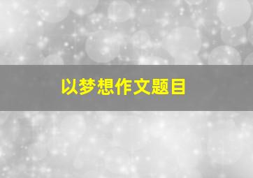 以梦想作文题目