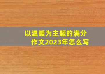 以温暖为主题的满分作文2023年怎么写