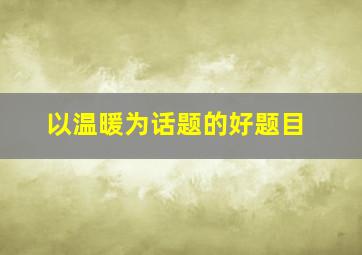 以温暖为话题的好题目