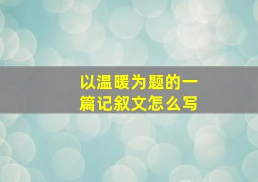 以温暖为题的一篇记叙文怎么写