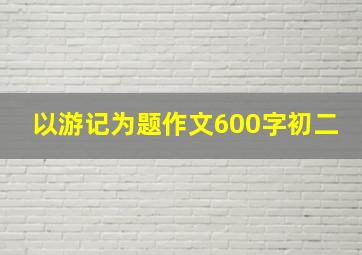 以游记为题作文600字初二