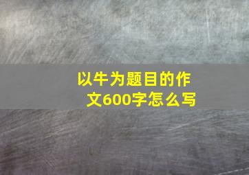 以牛为题目的作文600字怎么写